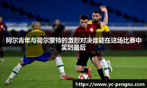 阿尔青年与荷尔蒙特的激烈对决谁能在这场比赛中笑到最后