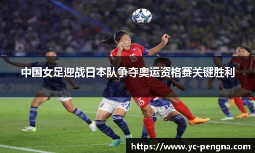 中国女足迎战日本队争夺奥运资格赛关键胜利
