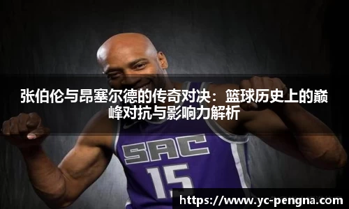 张伯伦与昂塞尔德的传奇对决：篮球历史上的巅峰对抗与影响力解析