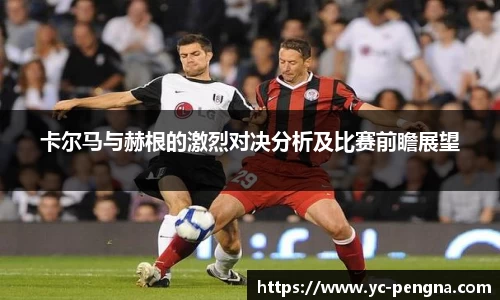 卡尔马与赫根的激烈对决分析及比赛前瞻展望