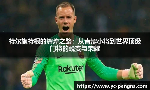 特尔施特根的辉煌之路：从青涩小将到世界顶级门将的蜕变与荣耀