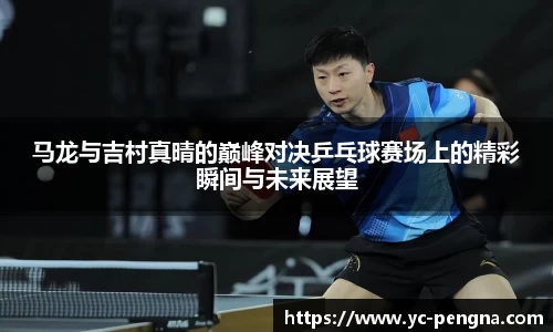 马龙与吉村真晴的巅峰对决乒乓球赛场上的精彩瞬间与未来展望