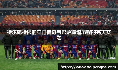 特尔施特根的守门传奇与巴萨辉煌历程的完美交融