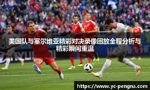 美国队与塞尔维亚精彩对决录像回放全程分析与精彩瞬间重温