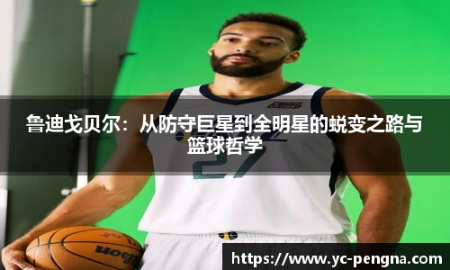 鲁迪戈贝尔：从防守巨星到全明星的蜕变之路与篮球哲学