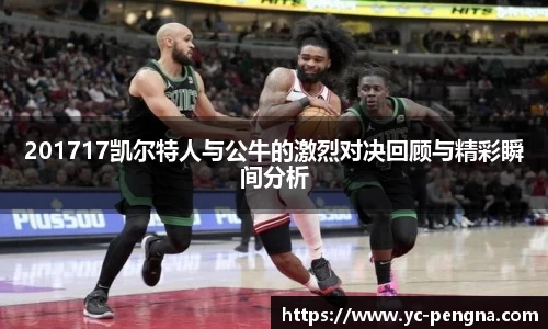 201717凯尔特人与公牛的激烈对决回顾与精彩瞬间分析