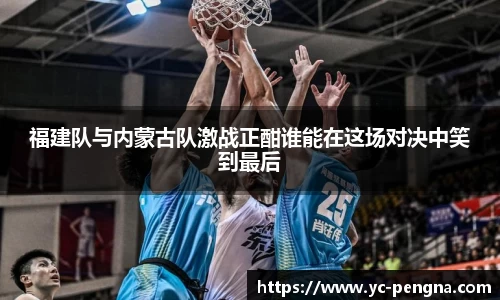 福建队与内蒙古队激战正酣谁能在这场对决中笑到最后