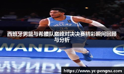 西班牙男篮与希腊队巅峰对决决赛精彩瞬间回顾与分析