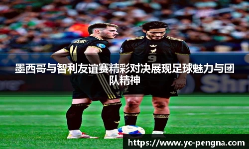 墨西哥与智利友谊赛精彩对决展现足球魅力与团队精神
